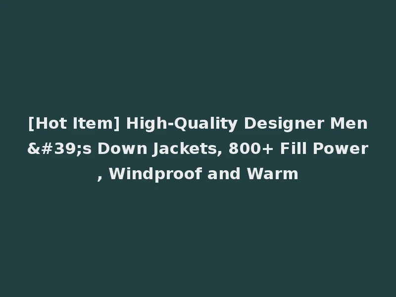 [Hot Item] High-Quality Designer Men's Down Jackets, 800+ Fill Power, Windproof and Warm