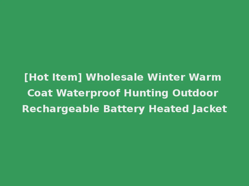 [Hot Item] Wholesale Winter Warm Coat Waterproof Hunting Outdoor Rechargeable Battery Heated Jacket