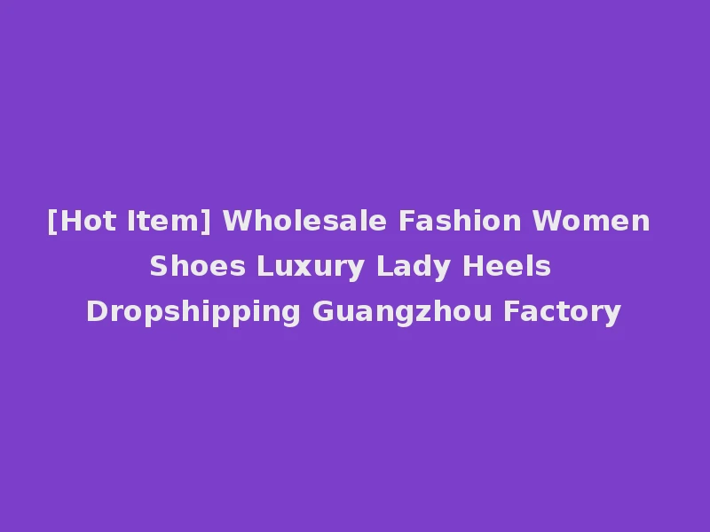 [Hot Item] Wholesale Fashion Women Shoes Luxury Lady Heels Dropshipping Guangzhou Factory
