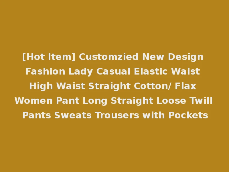 [Hot Item] Customzied New Design Fashion Lady Casual Elastic Waist High Waist Straight Cotton/ Flax Women Pant Long Straight Loose Twill Pants Sweats Trousers with Pockets