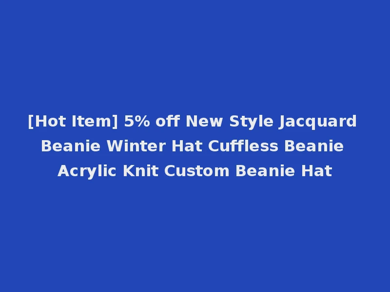 [Hot Item] 5% off New Style Jacquard Beanie Winter Hat Cuffless Beanie Acrylic Knit Custom Beanie Hat
