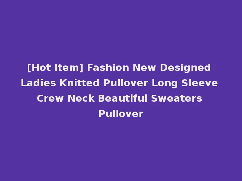 [Hot Item] Fashion New Designed Ladies Knitted Pullover Long Sleeve Crew Neck Beautiful Sweaters Pullover