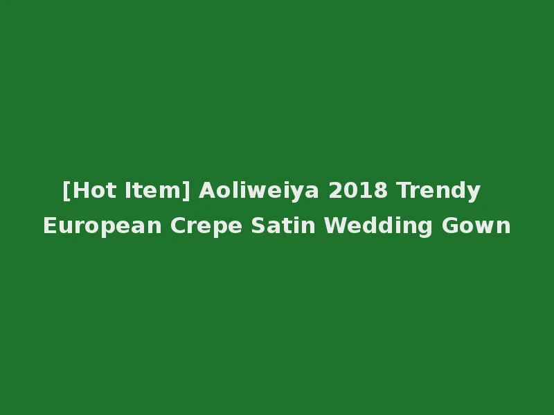 [Hot Item] Aoliweiya 2018 Trendy European Crepe Satin Wedding Gown