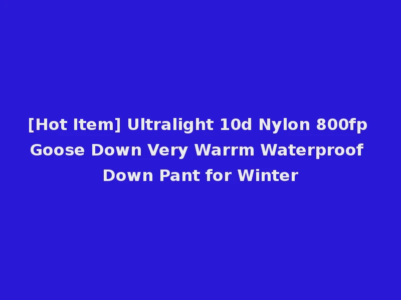 [Hot Item] Ultralight 10d Nylon 800fp Goose Down Very Warrm Waterproof Down Pant for Winter