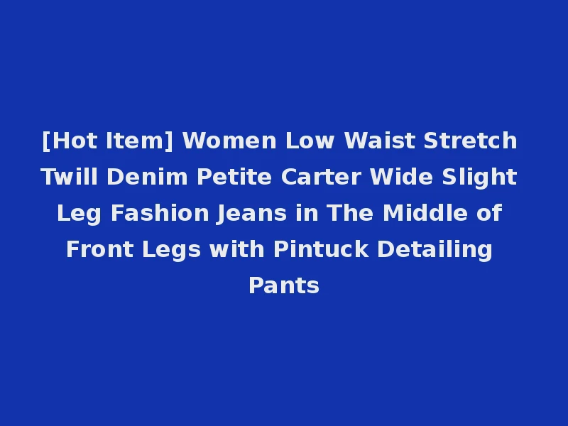 [Hot Item] Women Low Waist Stretch Twill Denim Petite Carter Wide Slight Leg Fashion Jeans in The Middle of Front Legs with Pintuck Detailing Pants