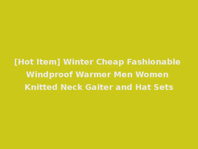 [Hot Item] Winter Cheap Fashionable Windproof Warmer Men Women Knitted Neck Gaiter and Hat Sets