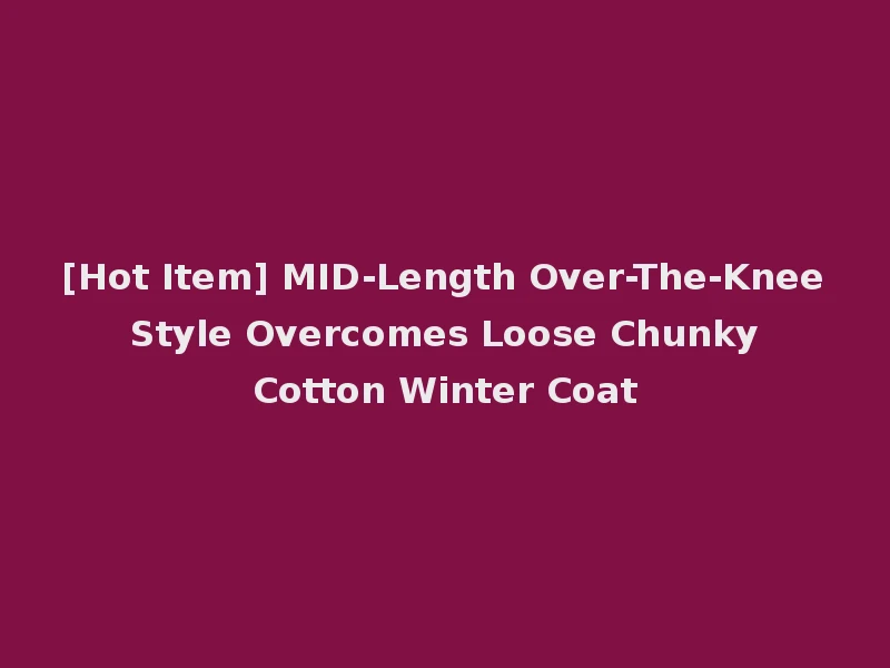 [Hot Item] MID-Length Over-The-Knee Style Overcomes Loose Chunky Cotton Winter Coat