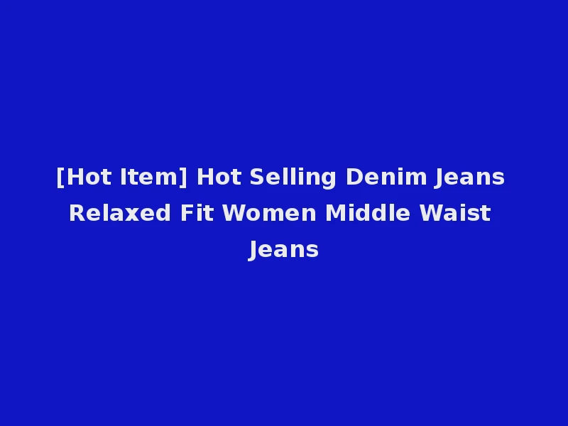 [Hot Item] Hot Selling Denim Jeans Relaxed Fit Women Middle Waist Jeans