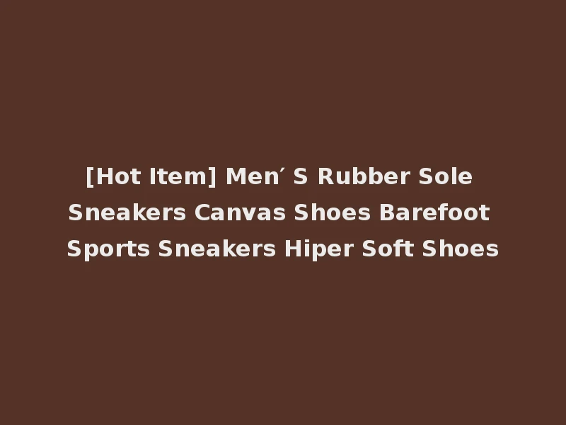 [Hot Item] Men′ S Rubber Sole Sneakers Canvas Shoes Barefoot Sports Sneakers Hiper Soft Shoes
