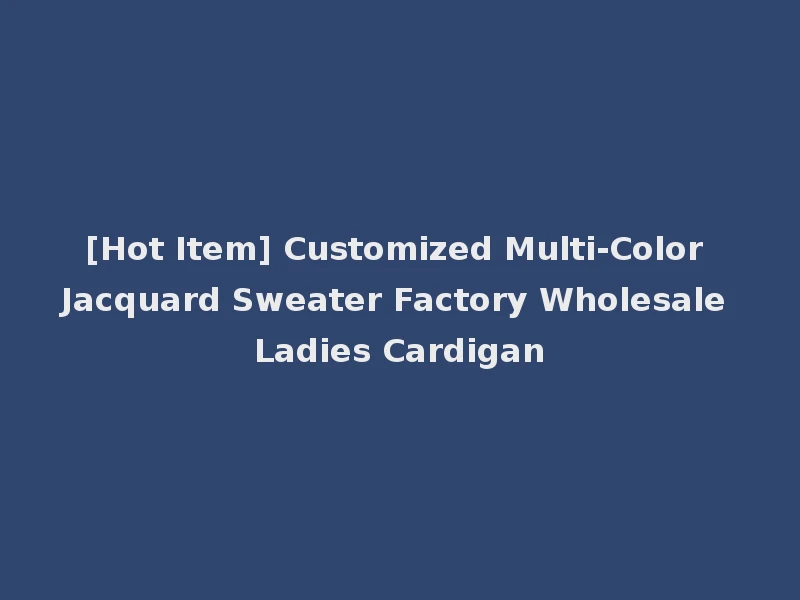 [Hot Item] Customized Multi-Color Jacquard Sweater Factory Wholesale Ladies Cardigan