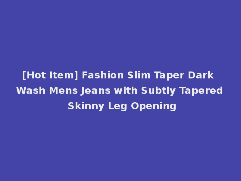 [Hot Item] Fashion Slim Taper Dark Wash Mens Jeans with Subtly Tapered Skinny Leg Opening