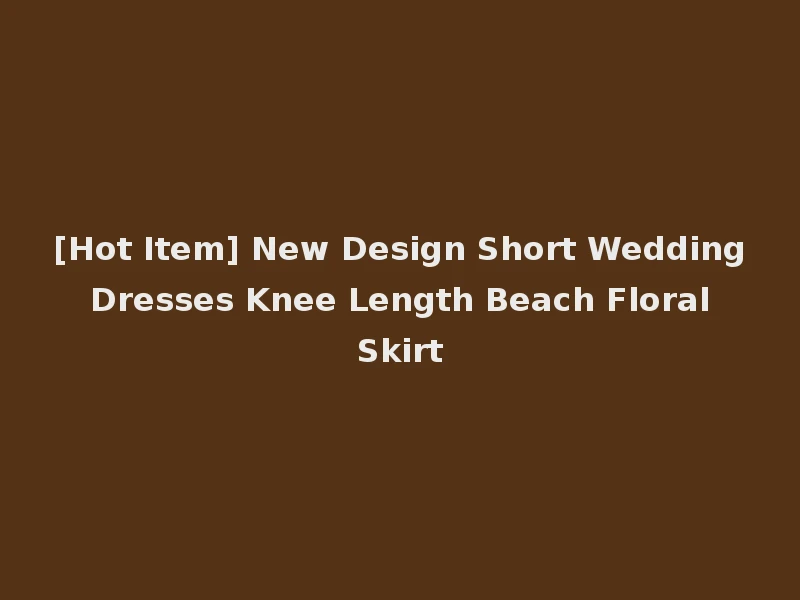 [Hot Item] New Design Short Wedding Dresses Knee Length Beach Floral Skirt