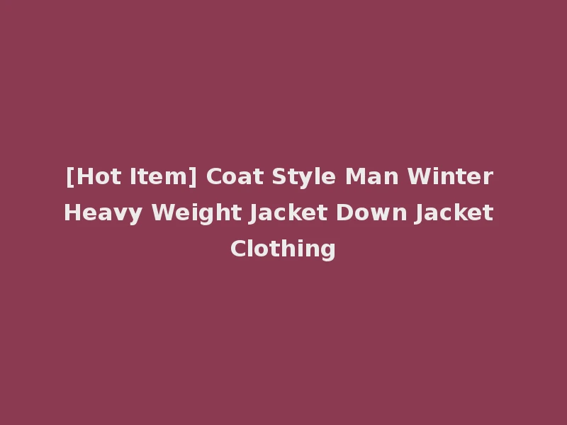 [Hot Item] Coat Style Man Winter Heavy Weight Jacket Down Jacket Clothing