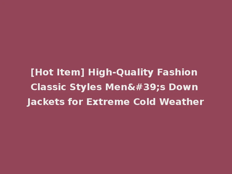 [Hot Item] High-Quality Fashion Classic Styles Men's Down Jackets for Extreme Cold Weather