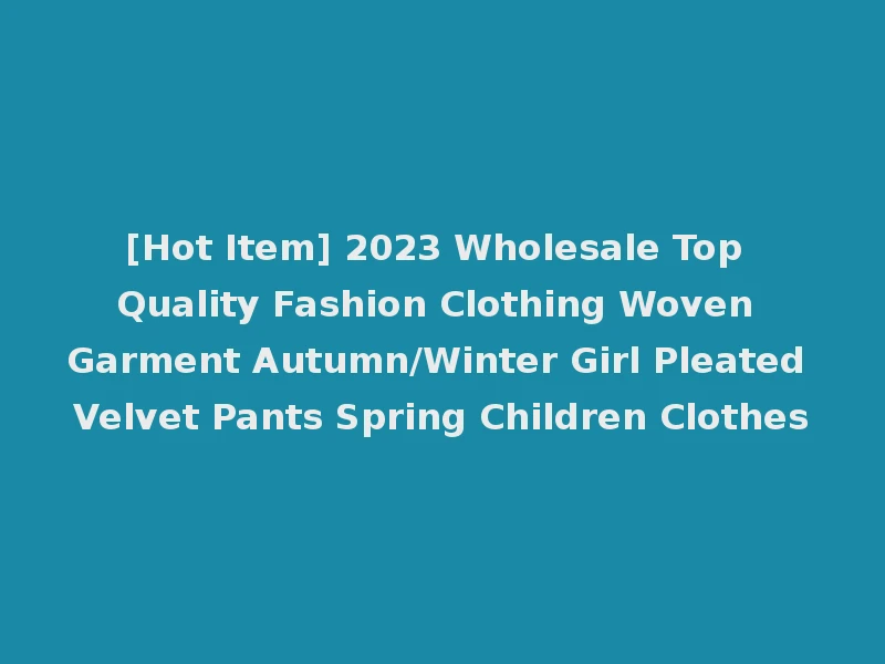 [Hot Item] 2023 Wholesale Top Quality Fashion Clothing Woven Garment Autumn/Winter Girl Pleated Velvet Pants Spring Children Clothes