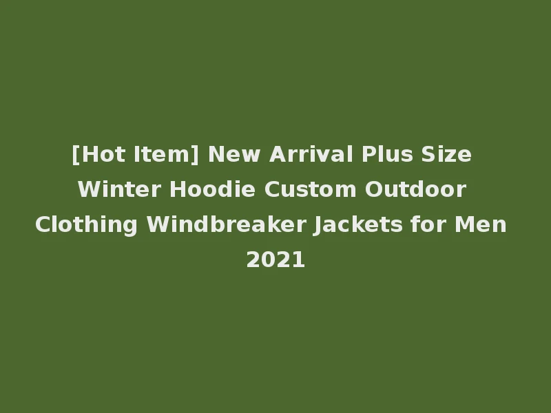 [Hot Item] New Arrival Plus Size Winter Hoodie Custom Outdoor Clothing Windbreaker Jackets for Men 2021