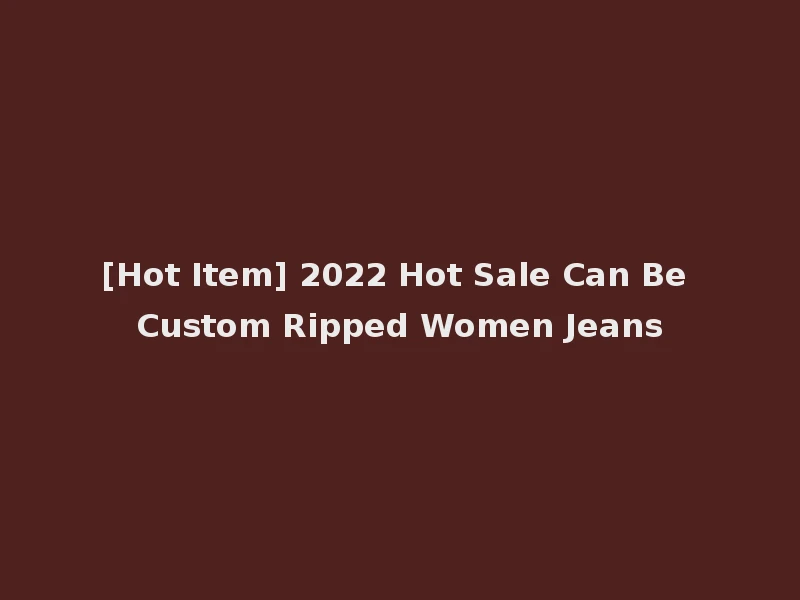 [Hot Item] 2022 Hot Sale Can Be Custom Ripped Women Jeans