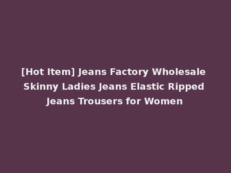 [Hot Item] Jeans Factory Wholesale Skinny Ladies Jeans Elastic Ripped Jeans Trousers for Women