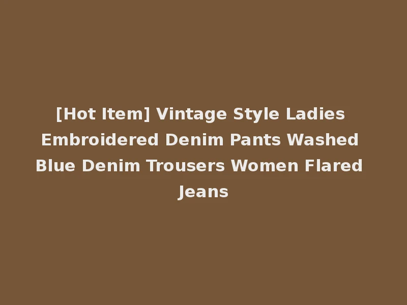 [Hot Item] Vintage Style Ladies Embroidered Denim Pants Washed Blue Denim Trousers Women Flared Jeans