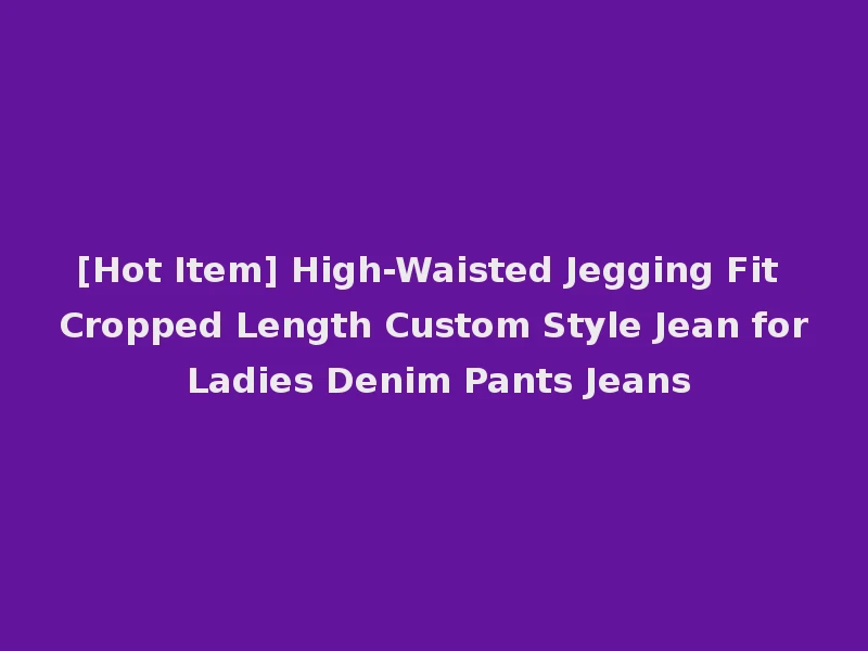 [Hot Item] High-Waisted Jegging Fit Cropped Length Custom Style Jean for Ladies Denim Pants Jeans
