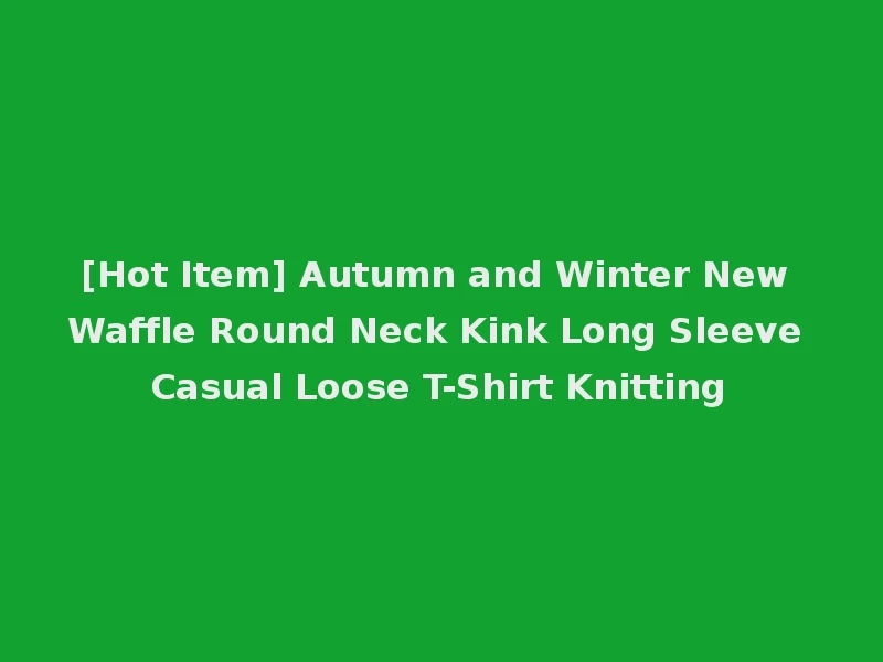 [Hot Item] Autumn and Winter New Waffle Round Neck Kink Long Sleeve Casual Loose T-Shirt Knitting