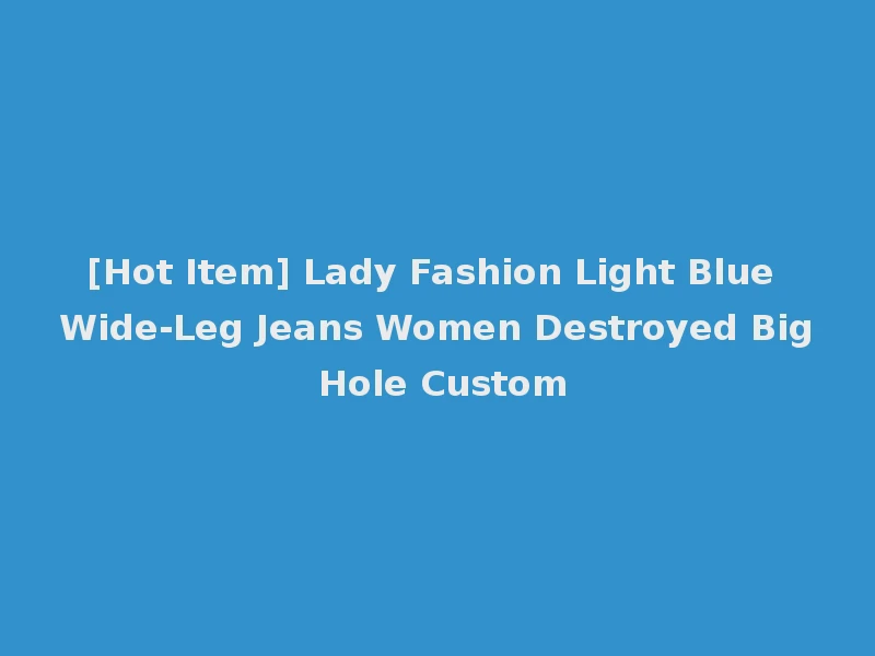 [Hot Item] Lady Fashion Light Blue Wide-Leg Jeans Women Destroyed Big Hole Custom