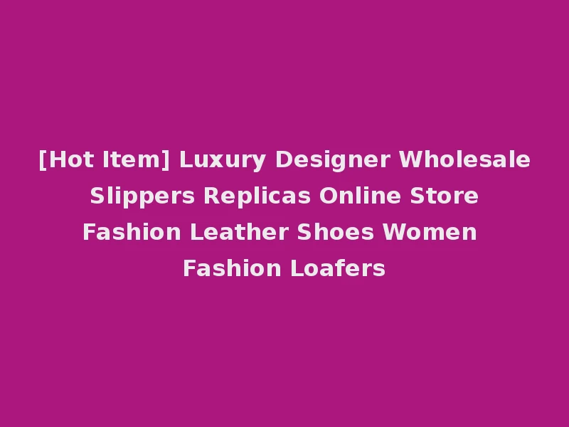 [Hot Item] Luxury Designer Wholesale Slippers Replicas Online Store Fashion Leather Shoes Women Fashion Loafers