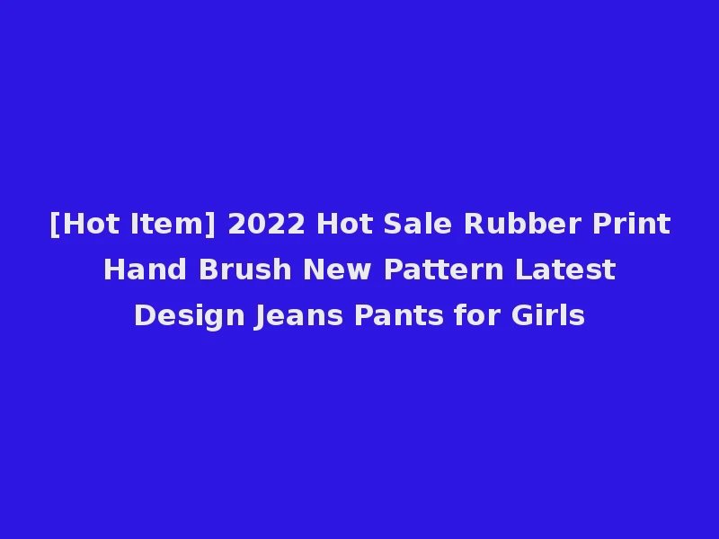[Hot Item] 2022 Hot Sale Rubber Print Hand Brush New Pattern Latest Design Jeans Pants for Girls
