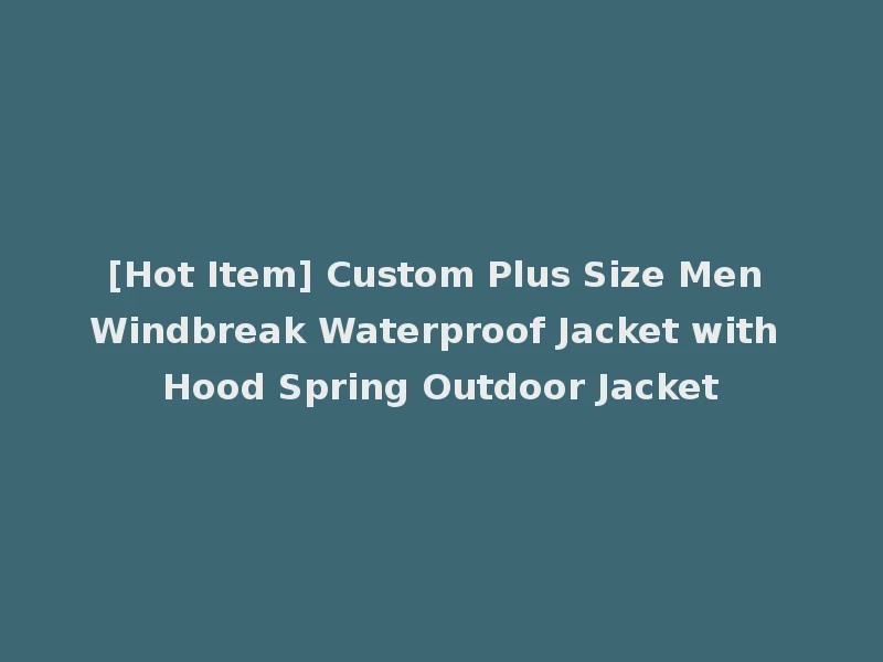 [Hot Item] Custom Plus Size Men Windbreak Waterproof Jacket with Hood Spring Outdoor Jacket