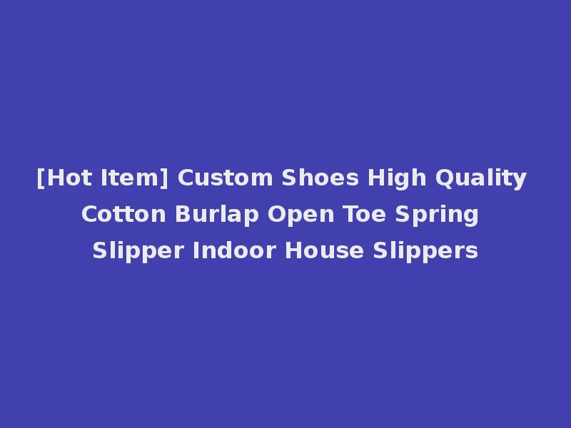 [Hot Item] Custom Shoes High Quality Cotton Burlap Open Toe Spring Slipper Indoor House Slippers