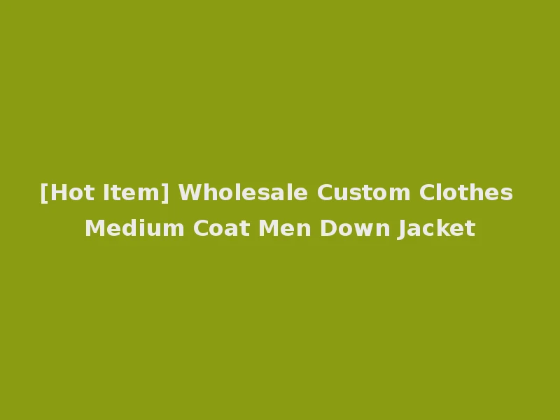 [Hot Item] Wholesale Custom Clothes Medium Coat Men Down Jacket