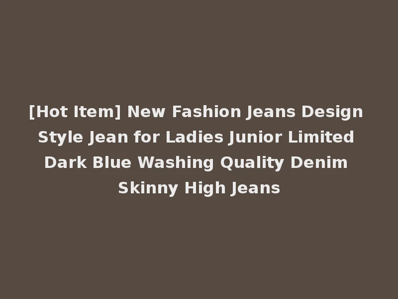 [Hot Item] New Fashion Jeans Design Style Jean for Ladies Junior Limited Dark Blue Washing Quality Denim Skinny High Jeans