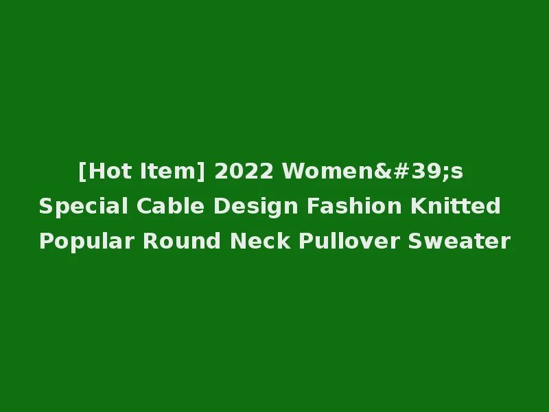 [Hot Item] 2022 Women's Special Cable Design Fashion Knitted Popular Round Neck Pullover Sweater