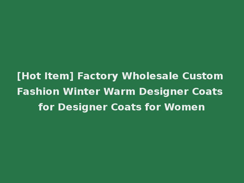 [Hot Item] Factory Wholesale Custom Fashion Winter Warm Designer Coats for Designer Coats for Women