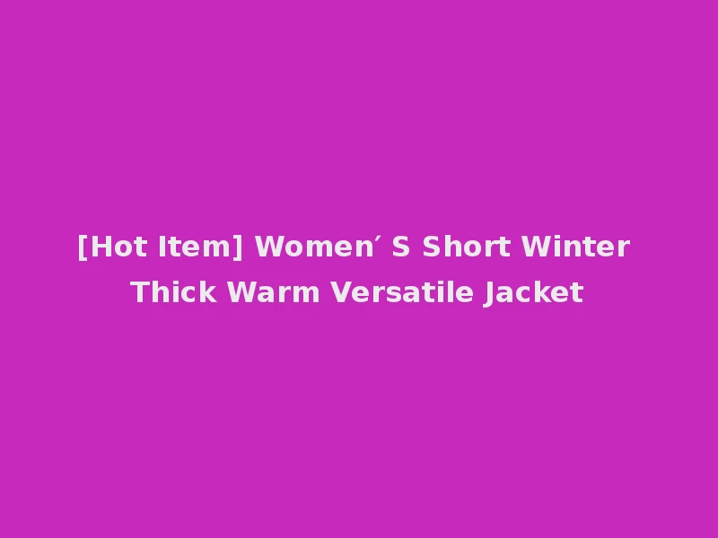 [Hot Item] Women′ S Short Winter Thick Warm Versatile Jacket