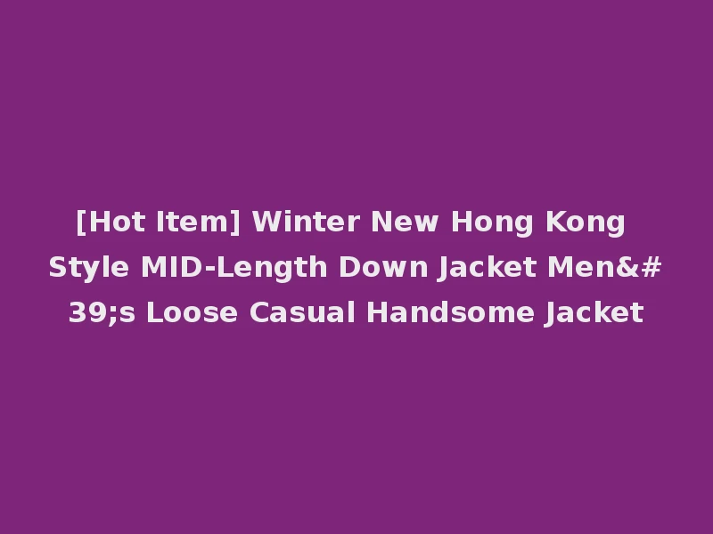 [Hot Item] Winter New Hong Kong Style MID-Length Down Jacket Men's Loose Casual Handsome Jacket