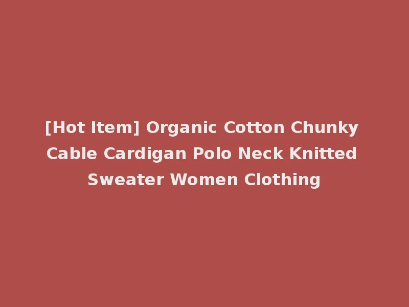[Hot Item] Organic Cotton Chunky Cable Cardigan Polo Neck Knitted Sweater Women Clothing