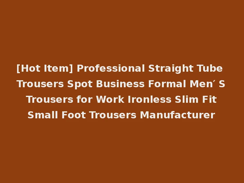 [Hot Item] Professional Straight Tube Trousers Spot Business Formal Men′ S Trousers for Work Ironless Slim Fit Small Foot Trousers Manufacturer