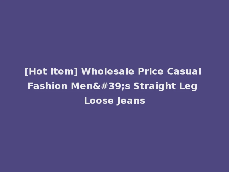 [Hot Item] Wholesale Price Casual Fashion Men's Straight Leg Loose Jeans