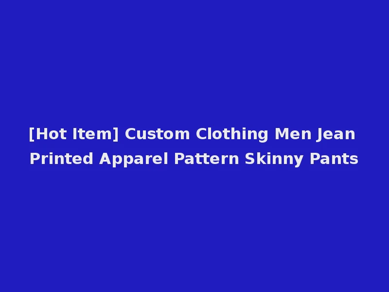 [Hot Item] Custom Clothing Men Jean Printed Apparel Pattern Skinny Pants
