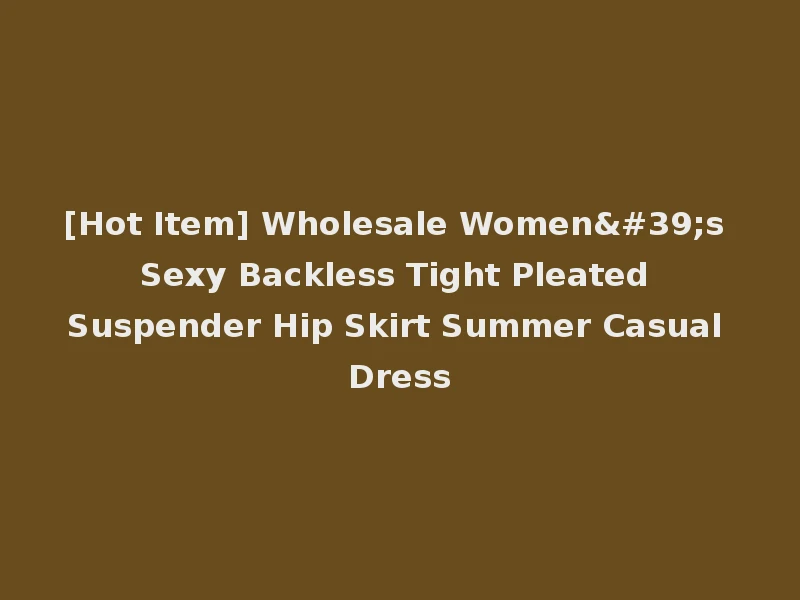 [Hot Item] Wholesale Women's Sexy Backless Tight Pleated Suspender Hip Skirt Summer Casual Dress