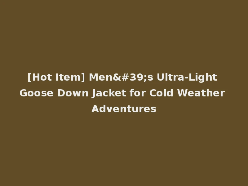 [Hot Item] Men's Ultra-Light Goose Down Jacket for Cold Weather Adventures