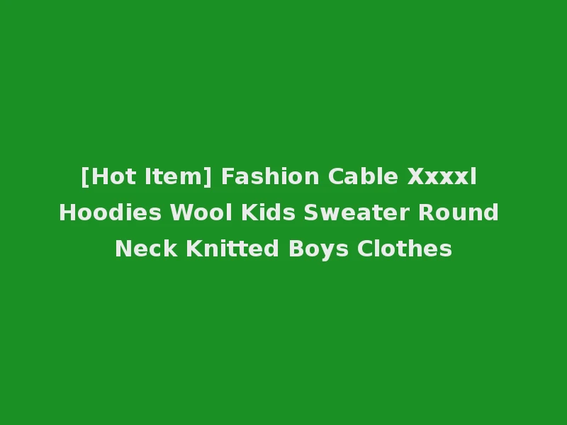 [Hot Item] Fashion Cable Xxxxl Hoodies Wool Kids Sweater Round Neck Knitted Boys Clothes