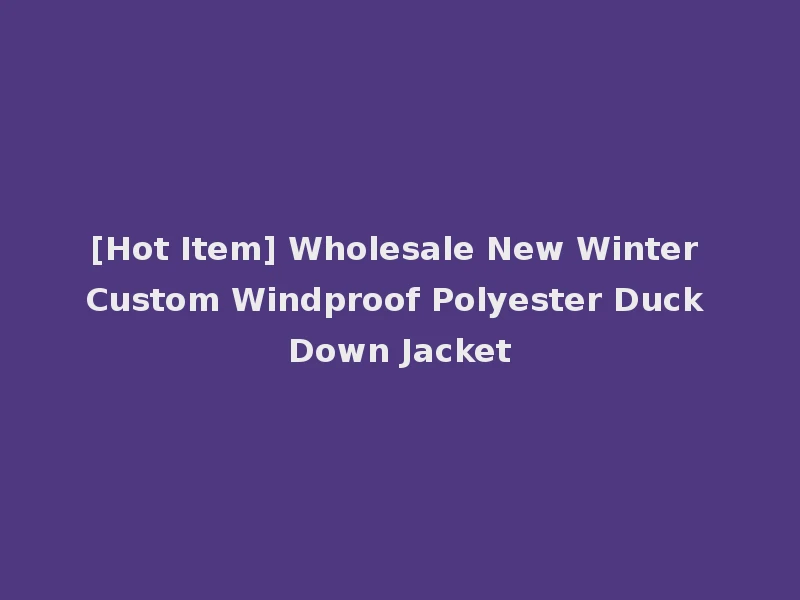 [Hot Item] Wholesale New Winter Custom Windproof Polyester Duck Down Jacket
