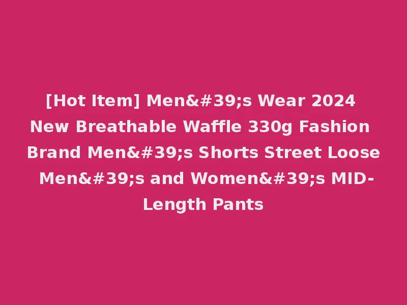 [Hot Item] Men's Wear 2024 New Breathable Waffle 330g Fashion Brand Men's Shorts Street Loose Men's and Women's MID-Length Pants