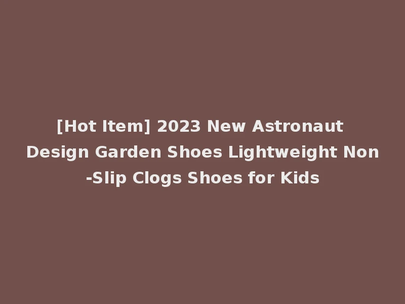 [Hot Item] 2023 New Astronaut Design Garden Shoes Lightweight Non-Slip Clogs Shoes for Kids
