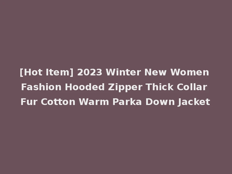 [Hot Item] 2023 Winter New Women Fashion Hooded Zipper Thick Collar Fur Cotton Warm Parka Down Jacket