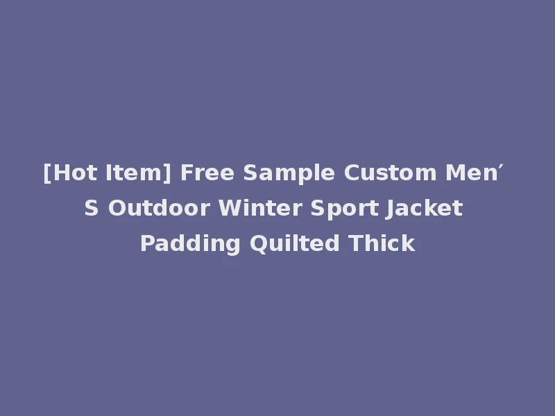 [Hot Item] Free Sample Custom Men′ S Outdoor Winter Sport Jacket Padding Quilted Thick