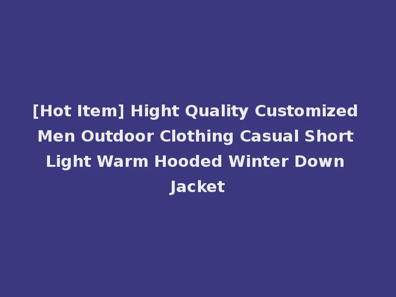 [Hot Item] Hight Quality Customized Men Outdoor Clothing Casual Short Light Warm Hooded Winter Down Jacket