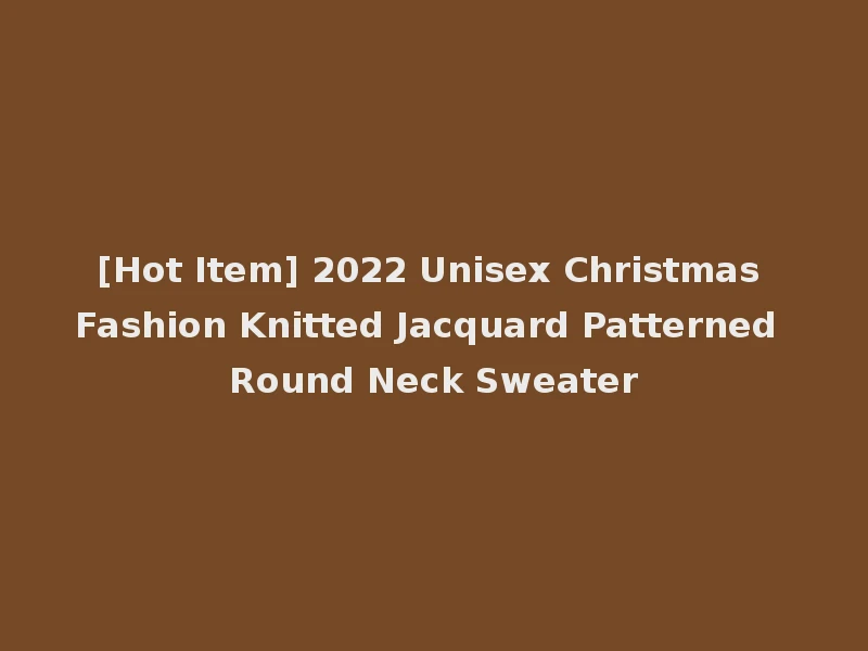 [Hot Item] 2022 Unisex Christmas Fashion Knitted Jacquard Patterned Round Neck Sweater